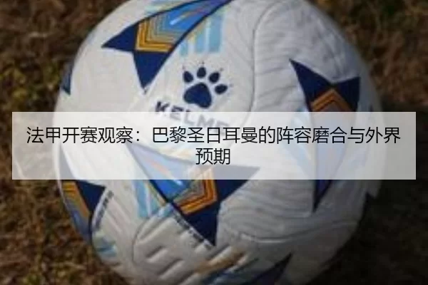 法甲开赛观察：巴黎圣日耳曼的阵容磨合与外界预期