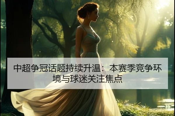 中超争冠话题持续升温：本赛季竞争环境与球迷关注焦点